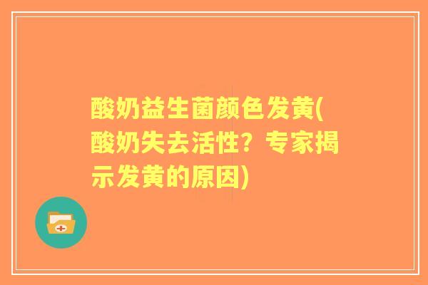 酸奶益生菌颜色发黄(酸奶失去活性?专家揭示发黄的原因) 酸奶益生菌颜色发黄(酸奶失去活性?专家揭示发黄的原因)