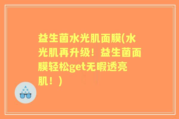 益生菌水光肌面膜(水光肌再升级!益生菌面膜轻松get无暇透亮肌!) 益生菌水光肌面膜(水光肌再升级!益生菌面膜轻松get无暇透亮肌!)