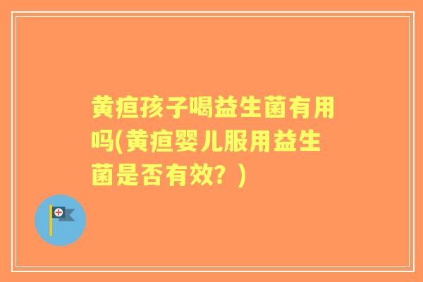 黄疸孩子喝益生菌有用吗(黄疸婴儿服用益生菌是否有效？)