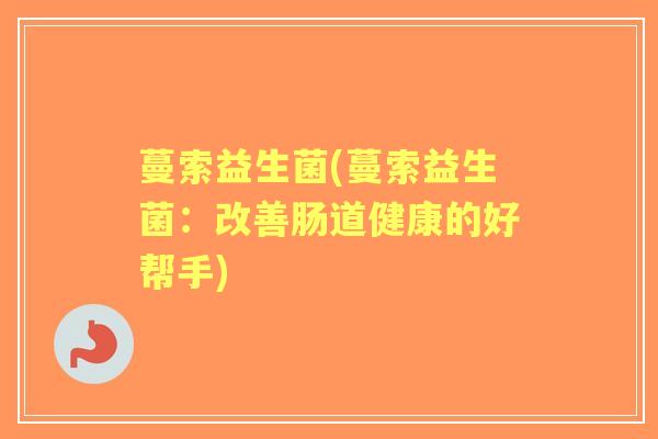 蔓索益生菌(蔓索益生菌:改善肠道健康的好帮手) 蔓索益生菌(蔓索益生菌:改善肠道健康的好帮手)
