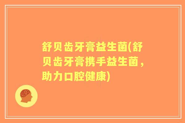 舒贝齿牙膏益生菌(舒贝齿牙膏携手益生菌，助力口腔健康)