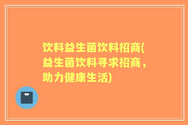 饮料益生菌饮料招商(益生菌饮料寻求招商,助力健康生活) 饮料益生菌饮料招商(益生菌饮料寻求招商,助力健康生活)