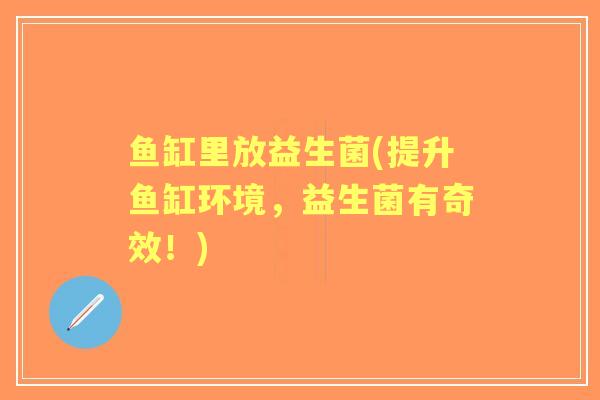 鱼缸里放益生菌(提升鱼缸环境,益生菌有奇效!) 鱼缸里放益生菌(提升鱼缸环境,益生菌有奇效!)