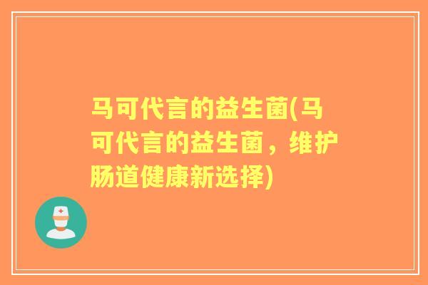 马可代言的益生菌(马可代言的益生菌,维护肠道健康新选择) 马可代言的益生菌(马可代言的益生菌,维护肠道健康新选择)