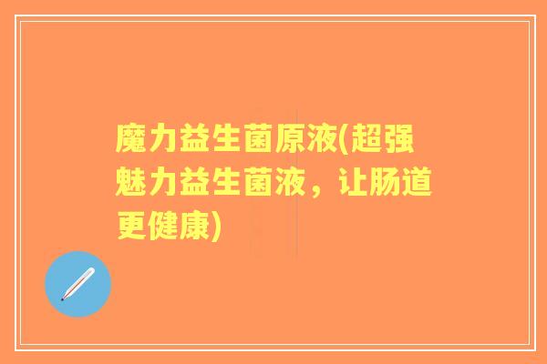 魔力益生菌原液(超强魅力益生菌液,让肠道更健康) 魔力益生菌原液(超强魅力益生菌液,让肠道更健康)