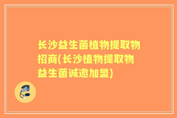 长沙益生菌植物提取物招商(长沙植物提取物益生菌诚邀加盟)