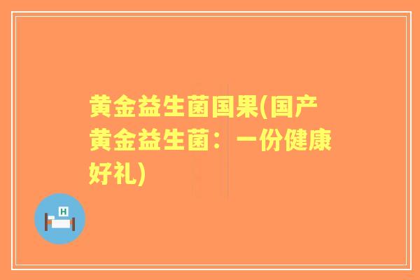 黄金益生菌国果(国产黄金益生菌：一份健康好礼)