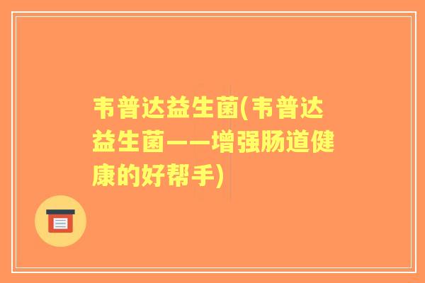 韦普达益生菌(韦普达益生菌——增强肠道健康的好帮手) 韦普达益生菌(韦普达益生菌——增强肠道健康的好帮手)