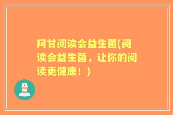 阿甘阅读会益生菌(阅读会益生菌,让你的阅读更健康!) 阿甘阅读会益生菌(阅读会益生菌,让你的阅读更健康!)