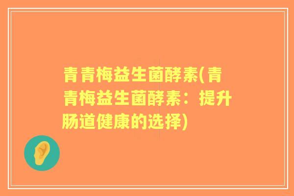 青青梅益生菌酵素(青青梅益生菌酵素:提升肠道健康的选择) 青青梅益生菌酵素(青青梅益生菌酵素:提升肠道健康的选择)