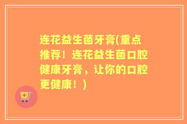 连花益生菌牙膏(重点推荐!连花益生菌口腔健康牙膏,让你的口腔更健康!) 连花益生菌牙膏(重点推荐!连花益生菌口腔健康牙膏,让你的口腔更健康!)
