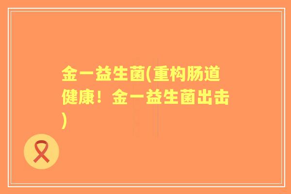 金一益生菌(重构肠道健康!金一益生菌出击) 金一益生菌(重构肠道健康!金一益生菌出击)