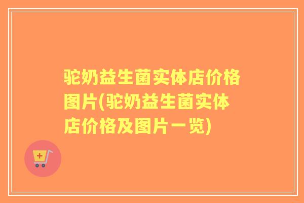 驼奶益生菌实体店价格图片(驼奶益生菌实体店价格及图片一览)