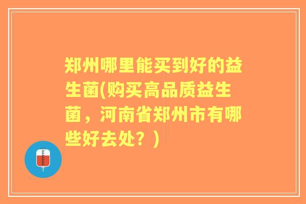 郑州哪里能买到好的益生菌(购买高品质益生菌，河南省郑州市有哪些好去处？)