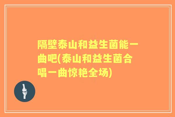隔壁泰山和益生菌能一曲吧(泰山和益生菌合唱一曲惊艳全场)