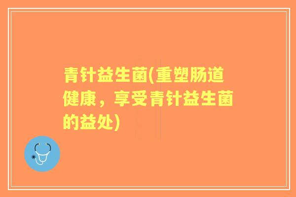 青针益生菌(重塑肠道健康，享受青针益生菌的益处)