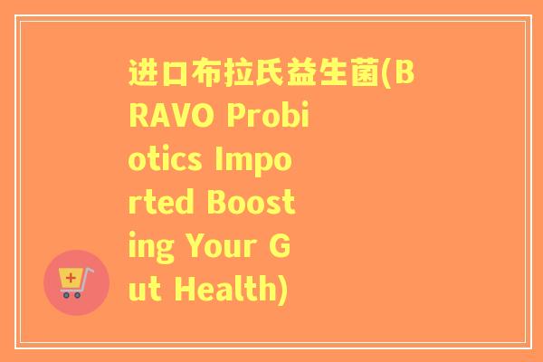 进口布拉氏益生菌(BRAVO Probiotics Imported Boosting Your Gut Health) 进口布拉氏益生菌(BRAVO Probiotics Imported Boosting Your Gut Health)