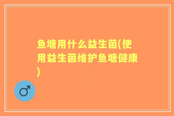 鱼塘用什么益生菌(使用益生菌维护鱼塘健康) 鱼塘用什么益生菌(使用益生菌维护鱼塘健康)