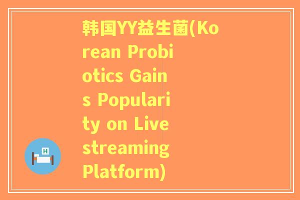 韩国YY益生菌(Korean Probiotics Gains Popularity on Livestreaming Platform) 韩国YY益生菌(Korean Probiotics Gains Popularity on Livestreaming Platform)