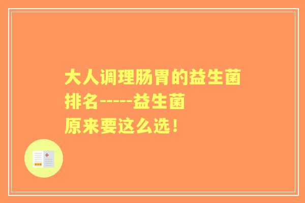 大人调理肠胃的益生菌排名-----益生菌原来要这么选！