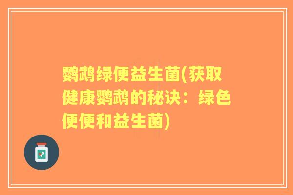鹦鹉绿便益生菌(获取健康鹦鹉的秘诀：绿色便便和益生菌)