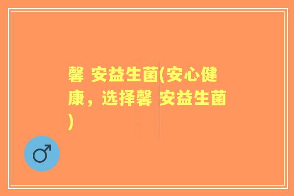 馨 安益生菌(安心健康，选择馨 安益生菌)