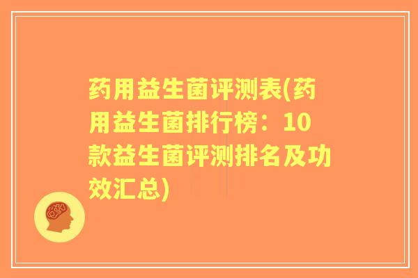 药用益生菌评测表(药用益生菌排行榜：10款益生菌评测排名及功效汇总)