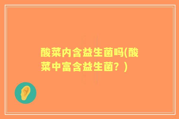 酸菜内含益生菌吗(酸菜中富含益生菌?) 酸菜内含益生菌吗(酸菜中富含益生菌?)