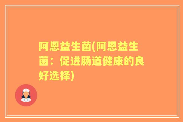 阿恩益生菌(阿恩益生菌：促进肠道健康的良好选择)