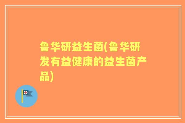 鲁华研益生菌(鲁华研发有益健康的益生菌产品) 鲁华研益生菌(鲁华研发有益健康的益生菌产品)
