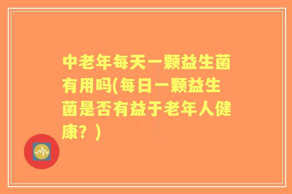 中老年每天一颗益生菌有用吗(每日一颗益生菌是否有益于老年人健康?) 中老年每天一颗益生菌有用吗(每日一颗益生菌是否有益于老年人健康?)