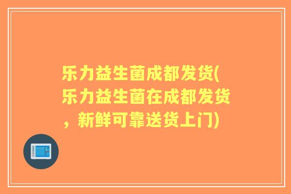 乐力益生菌成都发货(乐力益生菌在成都发货，新鲜可靠送货上门)