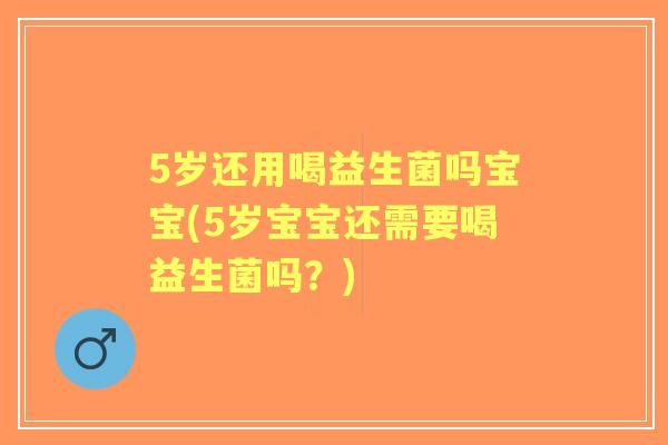 5岁还用喝益生菌吗宝宝(5岁宝宝还需要喝益生菌吗?) 5岁还用喝益生菌吗宝宝(5岁宝宝还需要喝益生菌吗?)