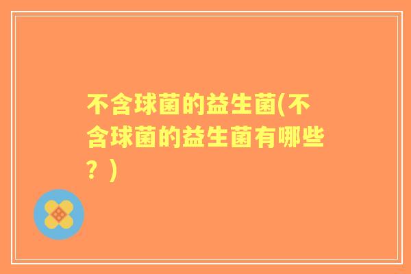 不含球菌的益生菌(不含球菌的益生菌有哪些?) 不含球菌的益生菌(不含球菌的益生菌有哪些?)