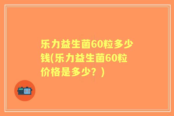 乐力益生菌60粒多少钱(乐力益生菌60粒价格是多少？)