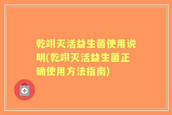 乾翊灭活益生菌使用说明(乾翊灭活益生菌正确使用方法指南) 乾翊灭活益生菌使用说明(乾翊灭活益生菌正确使用方法指南)
