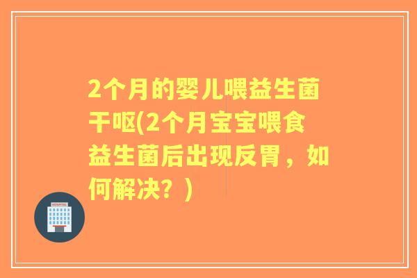 2个月的婴儿喂益生菌干呕(2个月宝宝喂食益生菌后出现反胃,如何解决?) 2个月的婴儿喂益生菌干呕(2个月宝宝喂食益生菌后出现反胃,如何解决?)
