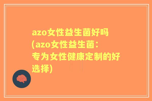 azo女性益生菌好吗(azo女性益生菌：专为女性健康定制的好选择)