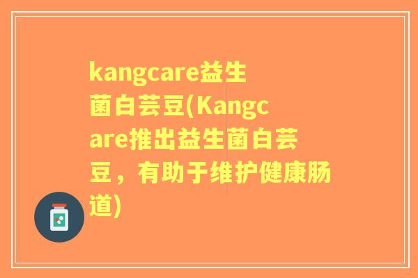 kangcare益生菌白芸豆(Kangcare推出益生菌白芸豆，有助于维护健康肠道)