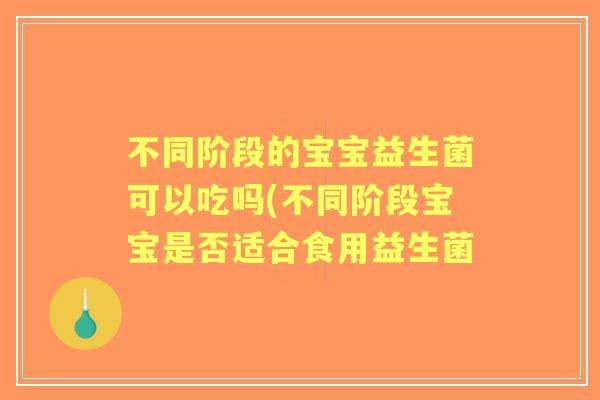 不同阶段的宝宝益生菌可以吃吗(不同阶段宝宝是否适合食用益生菌
