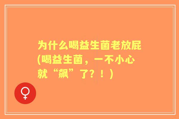 为什么喝益生菌老放屁(喝益生菌,一不小心就“飙”了?!) 为什么喝益生菌老放屁(喝益生菌,一不小心就“飙”了?!)