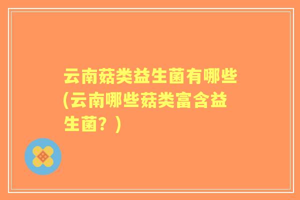云南菇类益生菌有哪些(云南哪些菇类富含益生菌？)