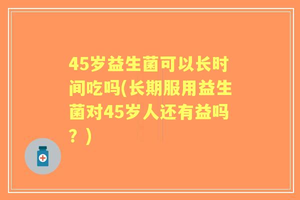 45岁益生菌可以长时间吃吗(长期服用益生菌对45岁人还有益吗?) 45岁益生菌可以长时间吃吗(长期服用益生菌对45岁人还有益吗?)