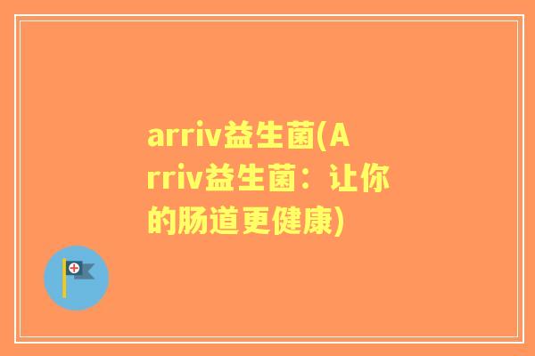 arriv益生菌(Arriv益生菌:让你的肠道更健康) arriv益生菌(Arriv益生菌:让你的肠道更健康)