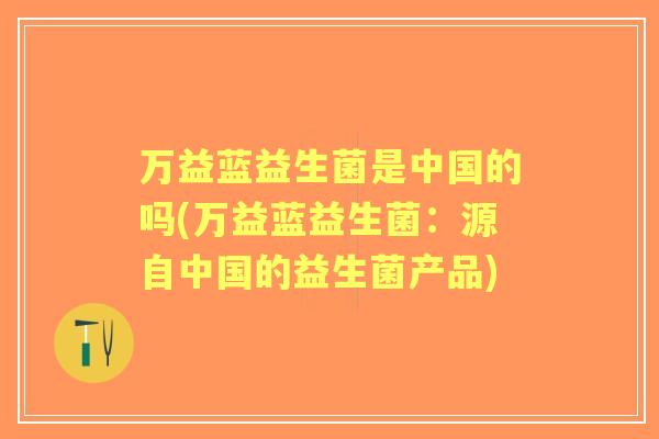 万益蓝益生菌是中国的吗(万益蓝益生菌：源自中国的益生菌产品)