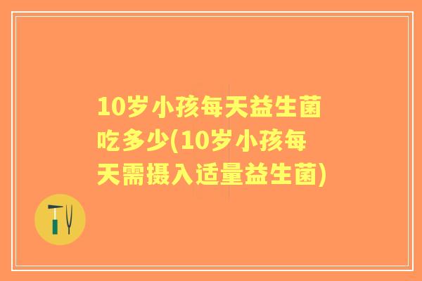 10岁小孩每天益生菌吃多少(10岁小孩每天需摄入适量益生菌) 10岁小孩每天益生菌吃多少(10岁小孩每天需摄入适量益生菌)
