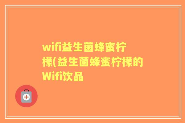 wifi益生菌蜂蜜柠檬(益生菌蜂蜜柠檬的Wifi饮品 wifi益生菌蜂蜜柠檬(益生菌蜂蜜柠檬的Wifi饮品