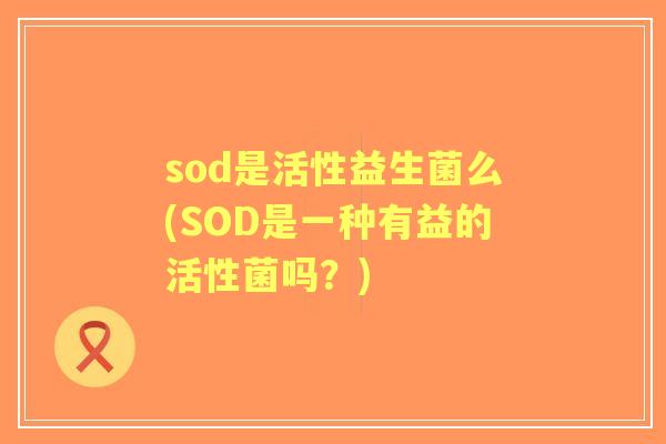 sod是活性益生菌么(SOD是一种有益的活性菌吗？)