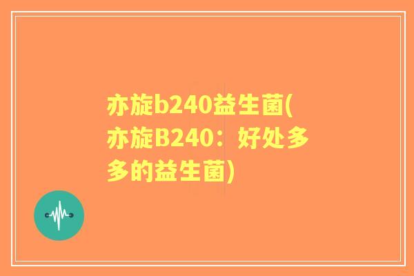 亦旋b240益生菌(亦旋B240:好处多多的益生菌) 亦旋b240益生菌(亦旋B240:好处多多的益生菌)