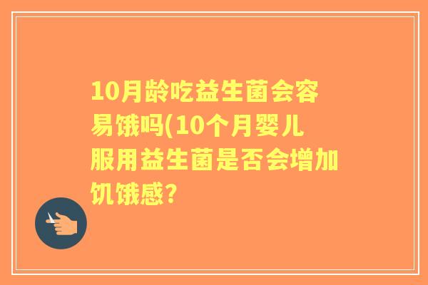 10月龄吃益生菌会容易饿吗(10个月婴儿服用益生菌是否会增加饥饿感? 10月龄吃益生菌会容易饿吗(10个月婴儿服用益生菌是否会增加饥饿感?
